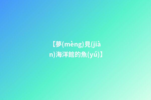 【夢(mèng)見(jiàn)海洋館的魚(yú)】