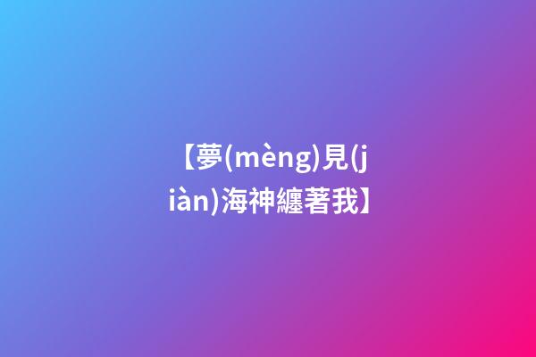 【夢(mèng)見(jiàn)海神纏著我】