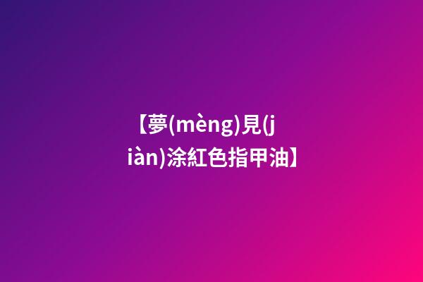 【夢(mèng)見(jiàn)涂紅色指甲油】