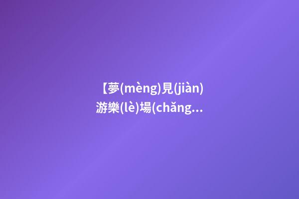 【夢(mèng)見(jiàn)游樂(lè)場(chǎng)】