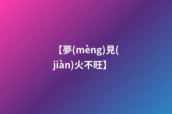 【夢(mèng)見(jiàn)火不旺】
