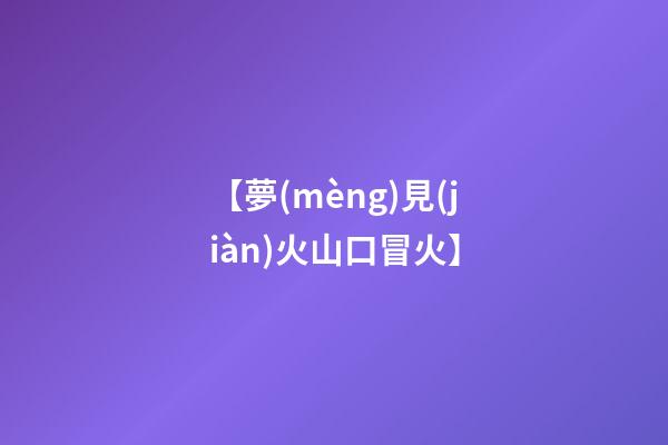 【夢(mèng)見(jiàn)火山口冒火】