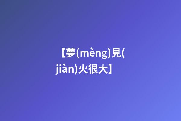【夢(mèng)見(jiàn)火很大】