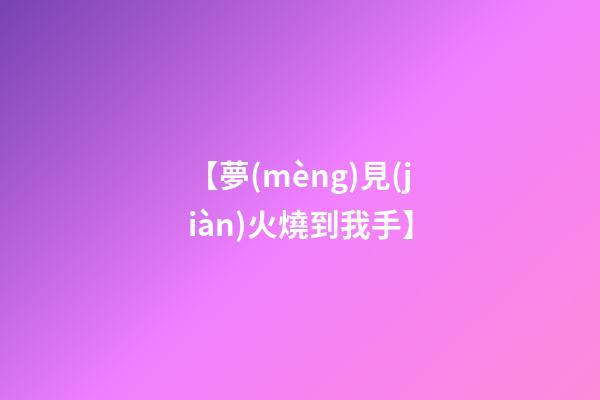 【夢(mèng)見(jiàn)火燒到我手】