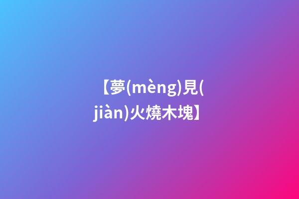 【夢(mèng)見(jiàn)火燒木塊】