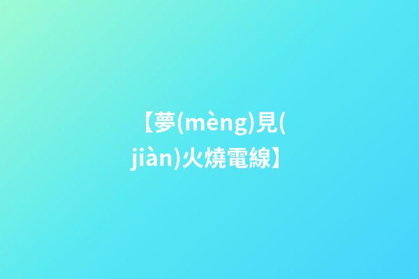 【夢(mèng)見(jiàn)火燒電線】