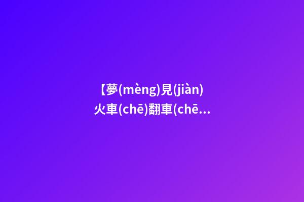 【夢(mèng)見(jiàn)火車(chē)翻車(chē)有傷亡】