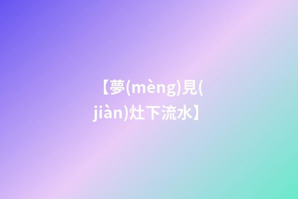 【夢(mèng)見(jiàn)灶下流水】