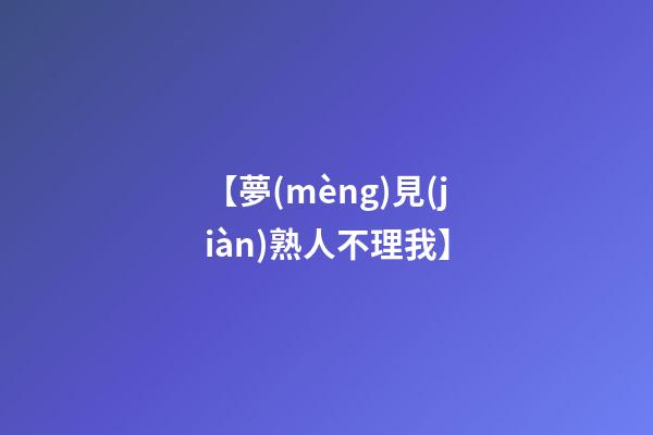 【夢(mèng)見(jiàn)熟人不理我】