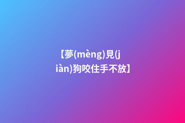 【夢(mèng)見(jiàn)狗咬住手不放】