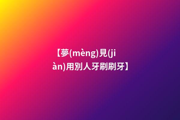 【夢(mèng)見(jiàn)用別人牙刷刷牙】
