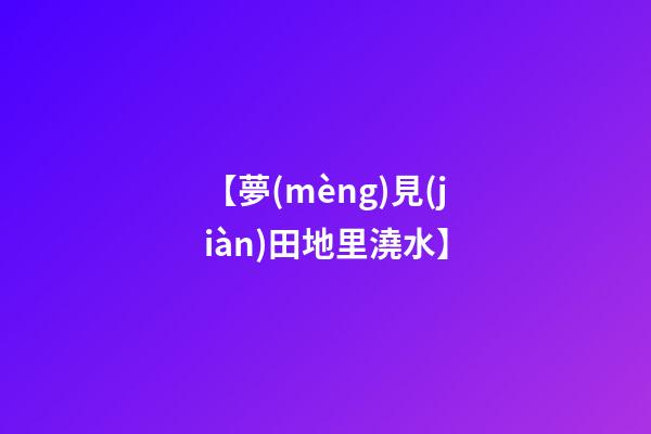 【夢(mèng)見(jiàn)田地里澆水】