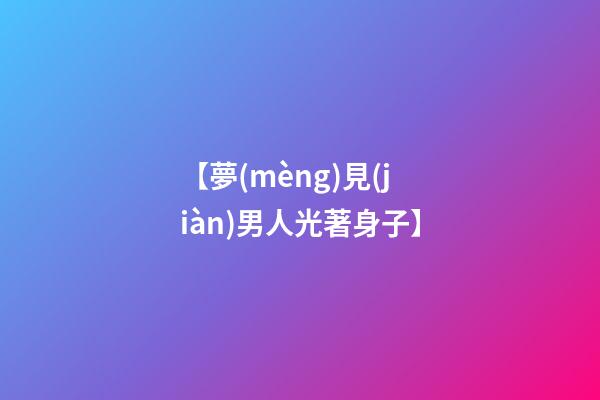 【夢(mèng)見(jiàn)男人光著身子】