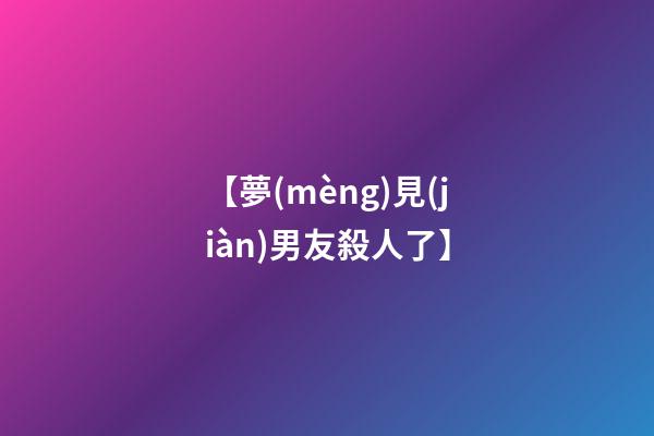 【夢(mèng)見(jiàn)男友殺人了】