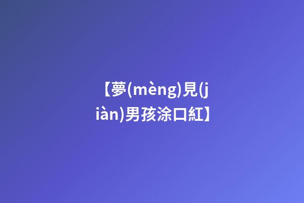 【夢(mèng)見(jiàn)男孩涂口紅】