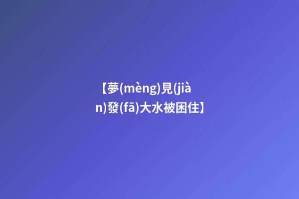 【夢(mèng)見(jiàn)發(fā)大水被困住】