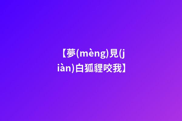 【夢(mèng)見(jiàn)白狐貍咬我】