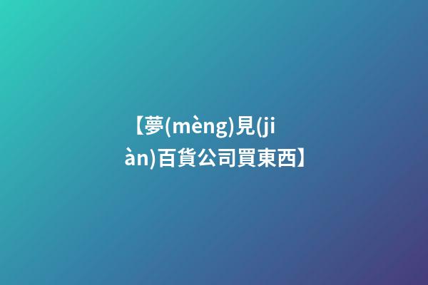 【夢(mèng)見(jiàn)百貨公司買東西】