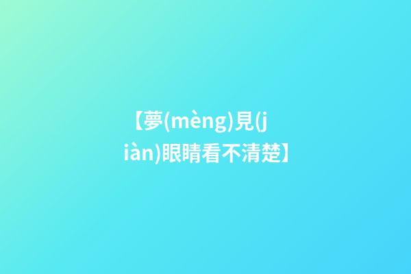 【夢(mèng)見(jiàn)眼睛看不清楚】