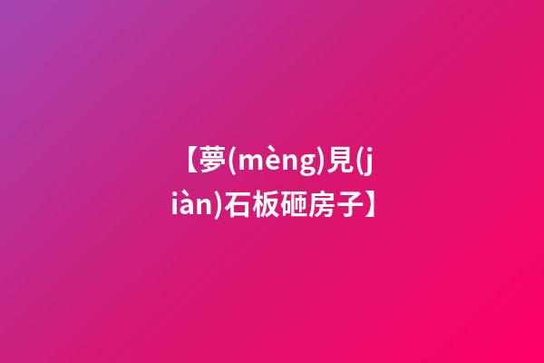 【夢(mèng)見(jiàn)石板砸房子】