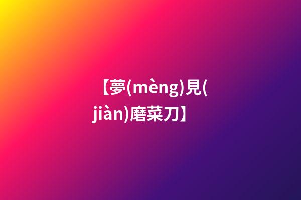 【夢(mèng)見(jiàn)磨菜刀】