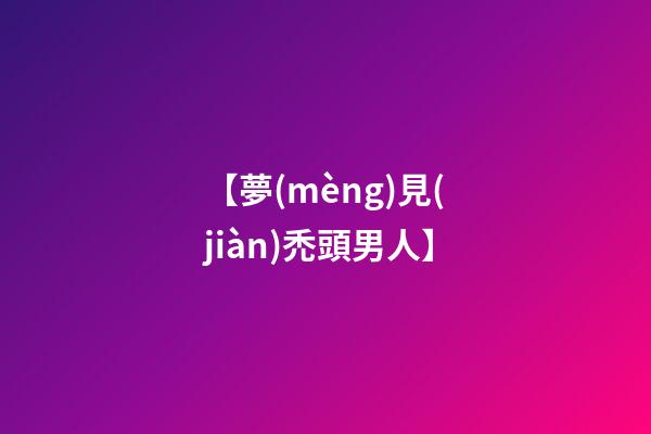 【夢(mèng)見(jiàn)禿頭男人】