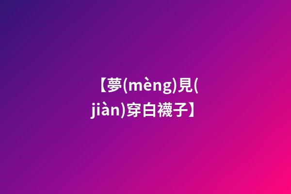 【夢(mèng)見(jiàn)穿白襪子】