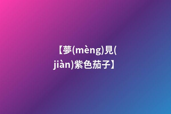 【夢(mèng)見(jiàn)紫色茄子】