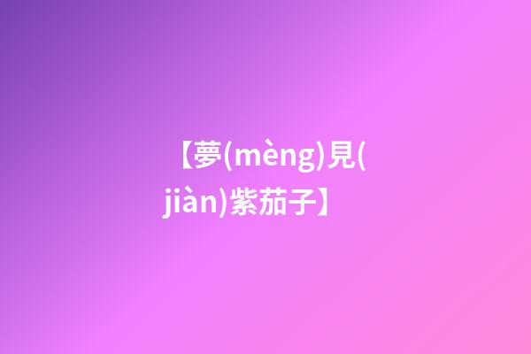 【夢(mèng)見(jiàn)紫茄子】