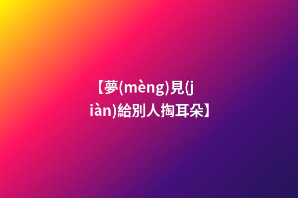 【夢(mèng)見(jiàn)給別人掏耳朵】