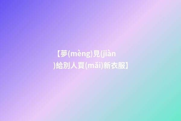 【夢(mèng)見(jiàn)給別人買(mǎi)新衣服】