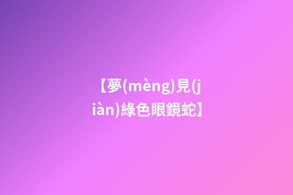 【夢(mèng)見(jiàn)綠色眼鏡蛇】