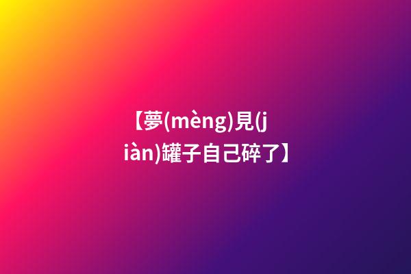【夢(mèng)見(jiàn)罐子自己碎了】