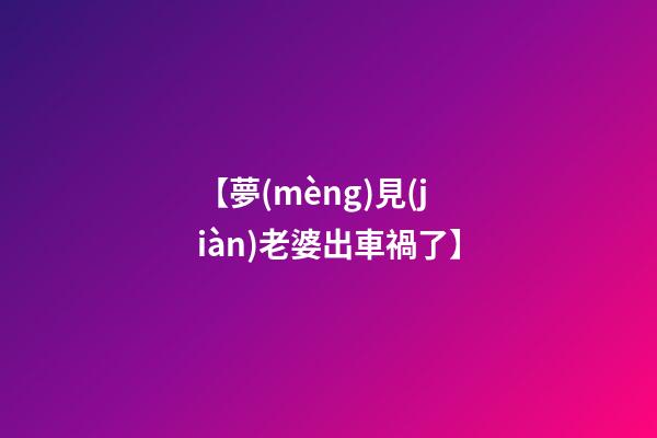 【夢(mèng)見(jiàn)老婆出車禍了】