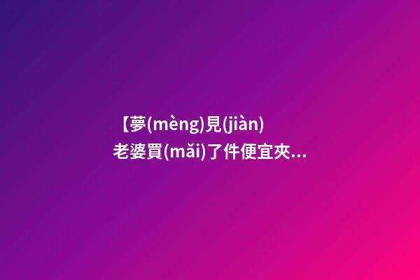 【夢(mèng)見(jiàn)老婆買(mǎi)了件便宜夾克】