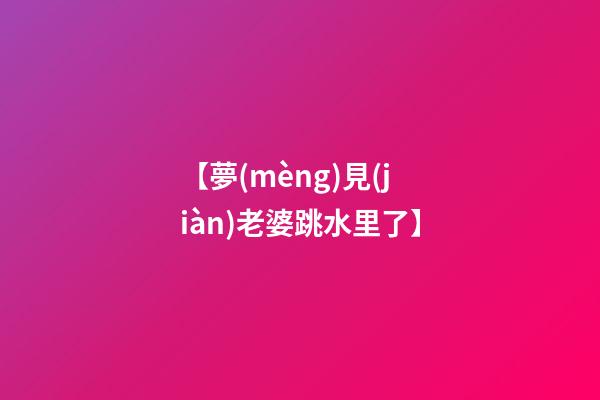 【夢(mèng)見(jiàn)老婆跳水里了】
