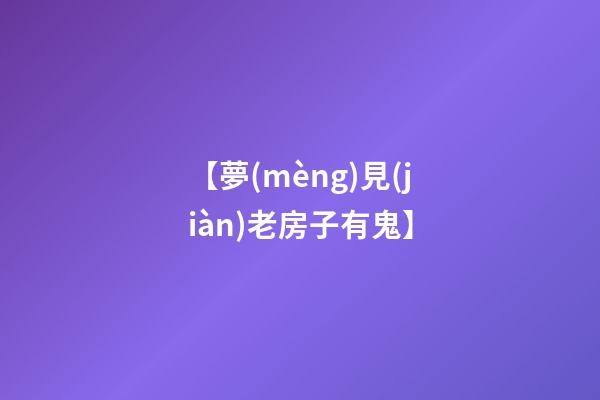 【夢(mèng)見(jiàn)老房子有鬼】