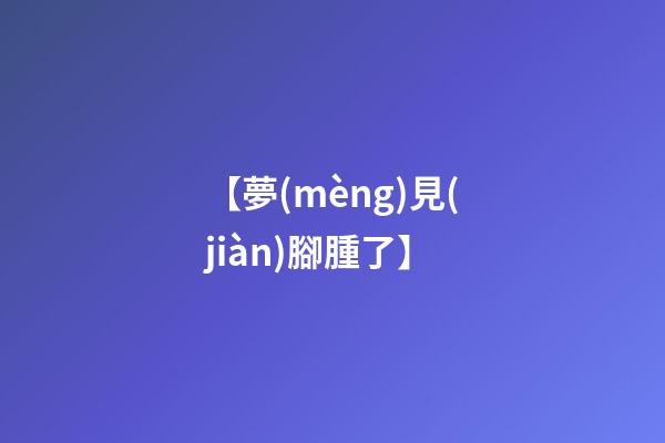 【夢(mèng)見(jiàn)腳腫了】