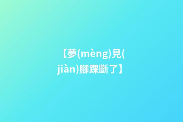 【夢(mèng)見(jiàn)腳踝斷了】