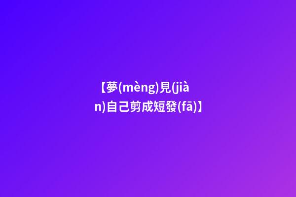 【夢(mèng)見(jiàn)自己剪成短發(fā)】