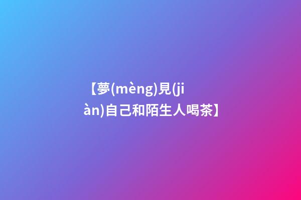 【夢(mèng)見(jiàn)自己和陌生人喝茶】