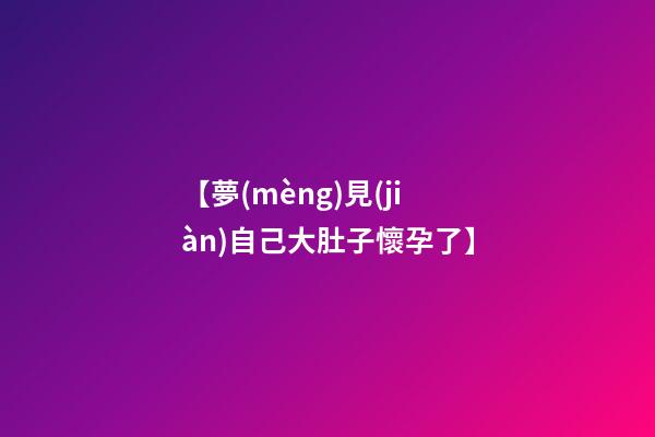 【夢(mèng)見(jiàn)自己大肚子懷孕了】