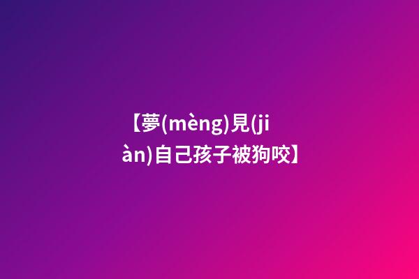 【夢(mèng)見(jiàn)自己孩子被狗咬】