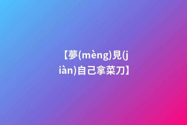 【夢(mèng)見(jiàn)自己拿菜刀】