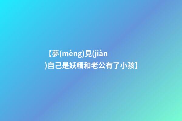 【夢(mèng)見(jiàn)自己是妖精和老公有了小孩】