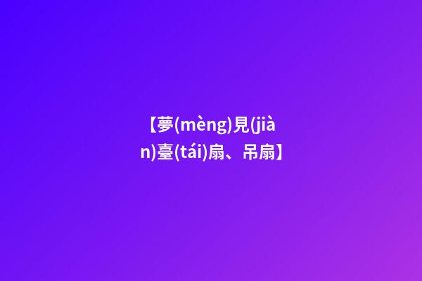 【夢(mèng)見(jiàn)臺(tái)扇、吊扇】