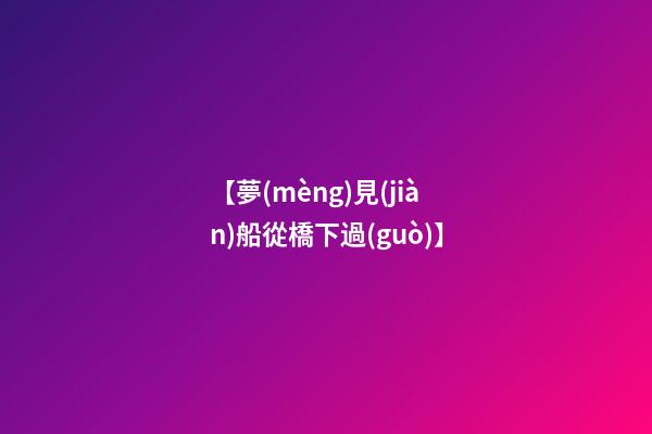 【夢(mèng)見(jiàn)船從橋下過(guò)】