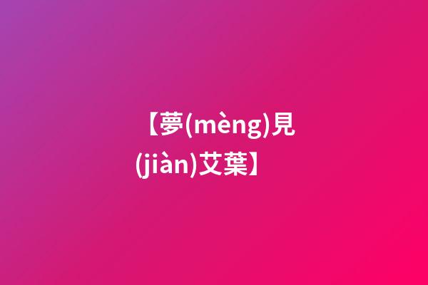 【夢(mèng)見(jiàn)艾葉】