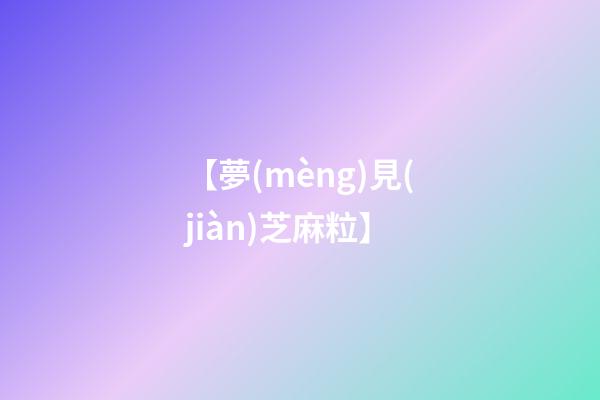 【夢(mèng)見(jiàn)芝麻粒】
