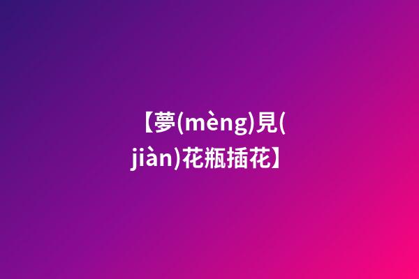 【夢(mèng)見(jiàn)花瓶插花】
